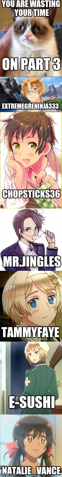 Part 3 of Comparing Hetalia to Imgflip | YOU ARE WASTING YOUR TIME; ON PART 3; EXTREMEGRENINJA333; CHOPSTICKS36; MR.JINGLES; TAMMYFAYE; E-SUSHI; NATALIE_VANCE | image tagged in memes,hetalia,imgflip users,extremegreninja333,tammyfaye,e-sushi | made w/ Imgflip meme maker