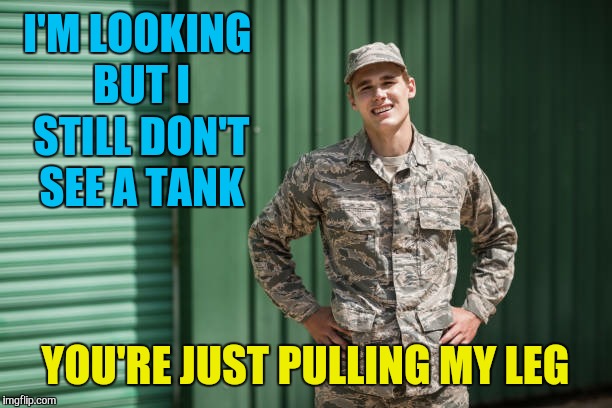 I'M LOOKING BUT I STILL DON'T SEE A TANK YOU'RE JUST PULLING MY LEG | made w/ Imgflip meme maker