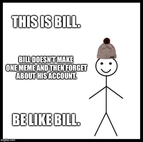 Be Like Bill Meme | THIS IS BILL. BILL DOESN’T MAKE ONE MEME AND THEN FORGET ABOUT HIS ACCOUNT. BE LIKE BILL. | image tagged in memes,be like bill | made w/ Imgflip meme maker