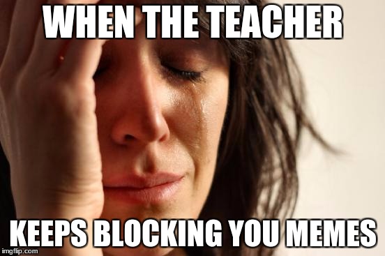 First World Problems Meme | WHEN THE TEACHER; KEEPS BLOCKING YOU MEMES | image tagged in memes,first world problems | made w/ Imgflip meme maker