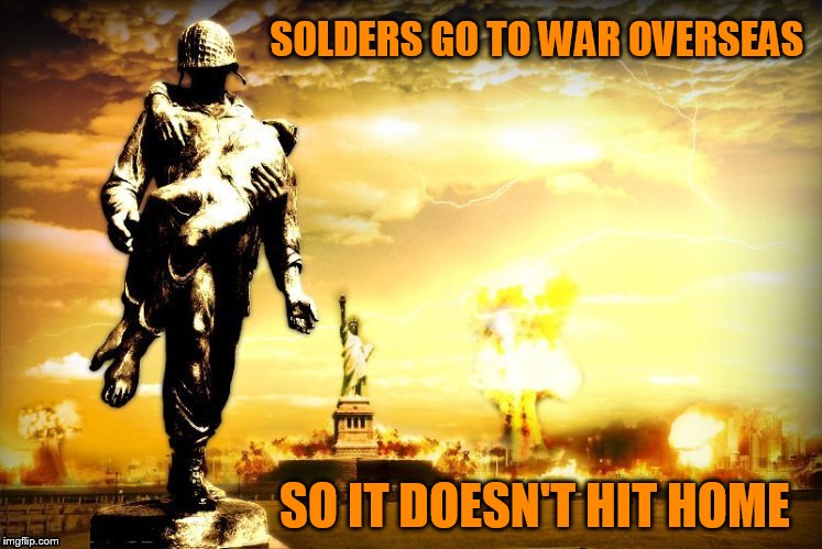 SOLDERS GO TO WAR OVERSEAS; SO IT DOESN'T HIT HOME | made w/ Imgflip meme maker