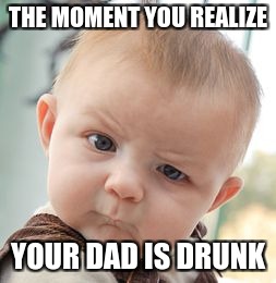 Skeptical Baby Meme | THE MOMENT YOU REALIZE; YOUR DAD IS DRUNK | image tagged in memes,skeptical baby | made w/ Imgflip meme maker