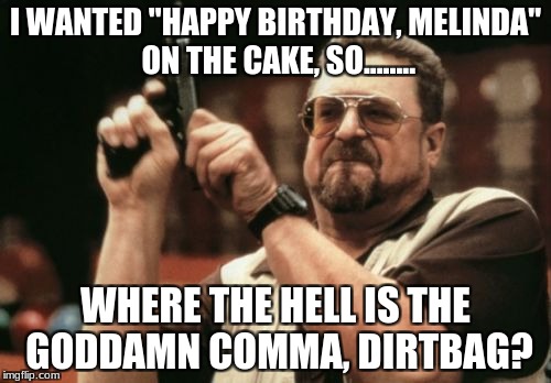 The Danger of Punctuation Errors | I WANTED "HAPPY BIRTHDAY, MELINDA" ON THE CAKE, SO........ WHERE THE HELL IS THE GODDAMN COMMA, DIRTBAG? | image tagged in memes,am i the only one around here,punctuation,grammar,funny,comma | made w/ Imgflip meme maker