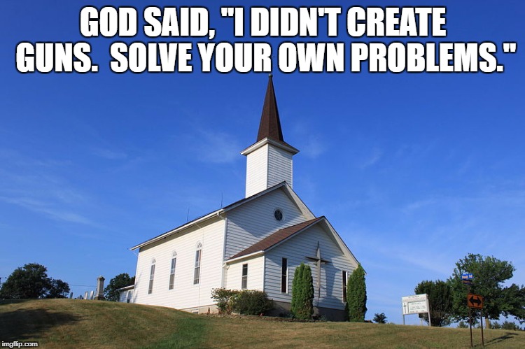 Small Church | GOD SAID, "I DIDN'T CREATE GUNS.  SOLVE YOUR OWN PROBLEMS." | image tagged in small church | made w/ Imgflip meme maker