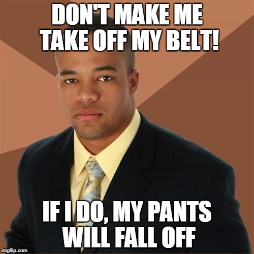 Successful Black Man Meme | DON'T MAKE ME TAKE OFF MY BELT! IF I DO, MY PANTS WILL FALL OFF | image tagged in memes,successful black man | made w/ Imgflip meme maker