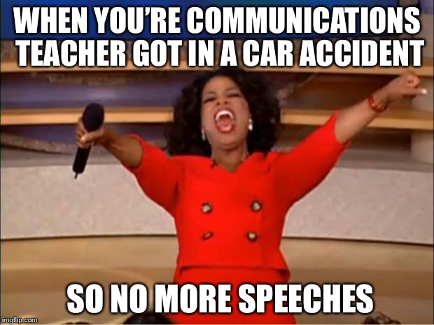 Oprah You Get A Meme | WHEN YOU’RE COMMUNICATIONS TEACHER GOT IN A CAR ACCIDENT; SO NO MORE SPEECHES | image tagged in memes,oprah you get a | made w/ Imgflip meme maker