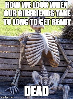 Waiting Skeleton | HOW WE LOOK WHEN OUR GIRFRIENDS TAKE TO LONG TO GET READY; DEAD | image tagged in memes,waiting skeleton | made w/ Imgflip meme maker