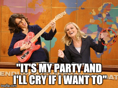 Saturday Night's alright | "IT'S MY PARTY AND I'LL CRY IF I WANT TO" | image tagged in saturday night's alright | made w/ Imgflip meme maker