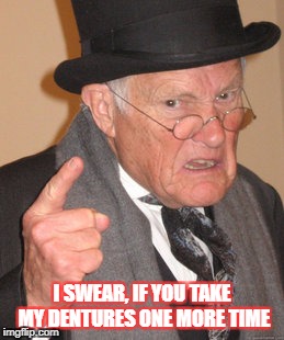 Back In My Day Meme | I SWEAR, IF YOU TAKE MY DENTURES ONE MORE TIME | image tagged in memes,back in my day | made w/ Imgflip meme maker