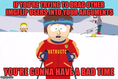 Super Cool Ski Instructor | IF YOU'RE TRYING TO DRAG OTHER IMGFLIP USERS INTO YOUR ARGUMENTS; YOU'RE GONNA HAVE A BAD TIME | image tagged in memes,super cool ski instructor | made w/ Imgflip meme maker