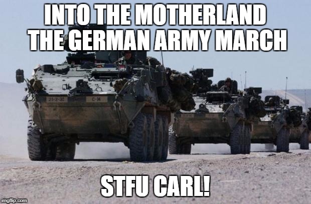 military-convoy | INTO THE MOTHERLAND THE GERMAN ARMY MARCH; STFU CARL! | image tagged in military-convoy | made w/ Imgflip meme maker
