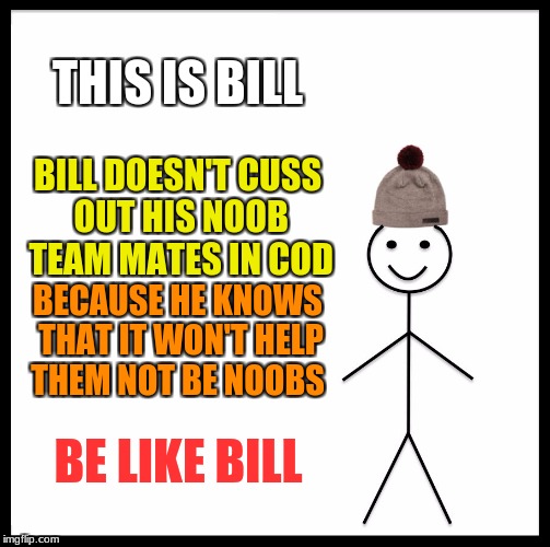 be like bill | THIS IS BILL; BILL DOESN'T CUSS OUT HIS NOOB TEAM MATES IN COD; BECAUSE HE KNOWS THAT IT WON'T HELP THEM NOT BE NOOBS; BE LIKE BILL | image tagged in memes,be like bill | made w/ Imgflip meme maker