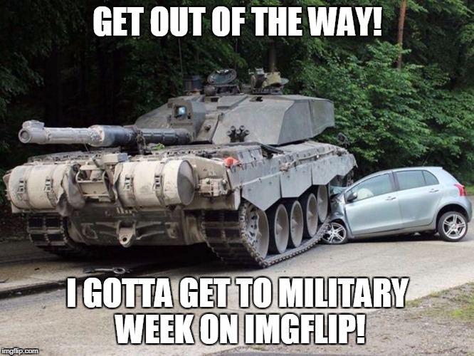 cartank | GET OUT OF THE WAY! I GOTTA GET TO MILITARY WEEK ON IMGFLIP! | image tagged in cartank | made w/ Imgflip meme maker