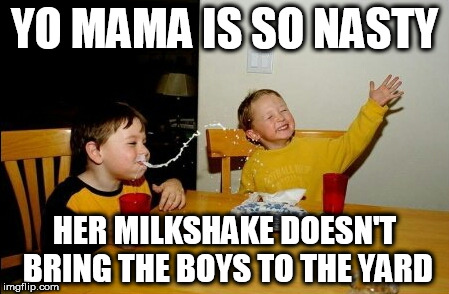 Yo Mamas So Fat Meme | YO MAMA IS SO NASTY; HER MILKSHAKE DOESN'T BRING THE BOYS TO THE YARD | image tagged in memes,yo mamas so fat | made w/ Imgflip meme maker