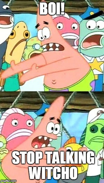 Roasting 101
 | BOI! STOP TALKING WITCHO | image tagged in memes,put it somewhere else patrick | made w/ Imgflip meme maker