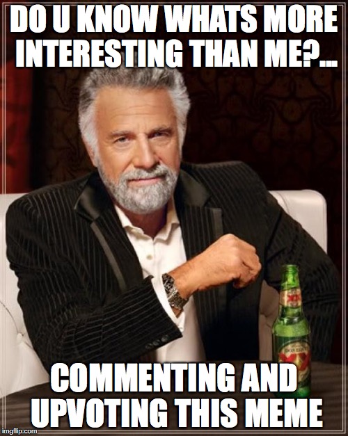 The Most Interesting Man In The World Meme | DO U KNOW WHATS MORE INTERESTING THAN ME?... COMMENTING AND UPVOTING THIS MEME | image tagged in memes,the most interesting man in the world | made w/ Imgflip meme maker