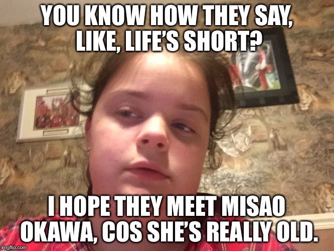 YOU KNOW HOW THEY SAY, LIKE, LIFE’S SHORT? I HOPE THEY MEET MISAO OKAWA, COS SHE’S REALLY OLD. | image tagged in really crazy girl | made w/ Imgflip meme maker