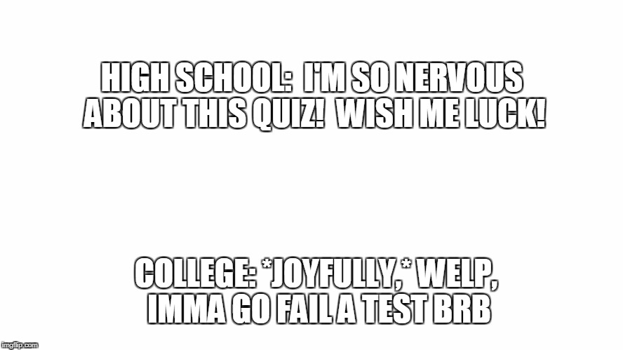 Exams | HIGH SCHOOL:  I'M SO NERVOUS ABOUT THIS QUIZ!  WISH ME LUCK! COLLEGE: *JOYFULLY,* WELP, IMMA GO FAIL A TEST BRB | image tagged in college,high school,exams,tests,fail,failing | made w/ Imgflip meme maker