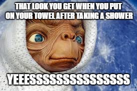 ET | THAT LOOK YOU GET WHEN YOU PUT ON YOUR TOWEL AFTER TAKING A SHOWER; YEEESSSSSSSSSSSSSSS | image tagged in funny,memes,ancient aliens,shower | made w/ Imgflip meme maker