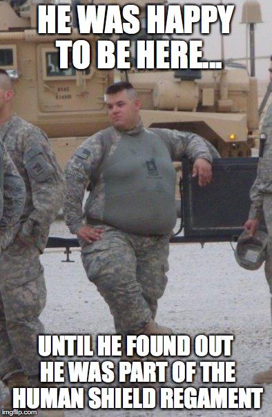 fat army soldier | HE WAS HAPPY TO BE HERE... UNTIL HE FOUND OUT HE WAS PART OF THE HUMAN SHIELD REGAMENT | image tagged in fat army soldier | made w/ Imgflip meme maker