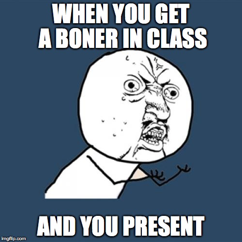 Y U No Meme | WHEN YOU GET A BONER IN CLASS; AND YOU PRESENT | image tagged in memes,y u no | made w/ Imgflip meme maker