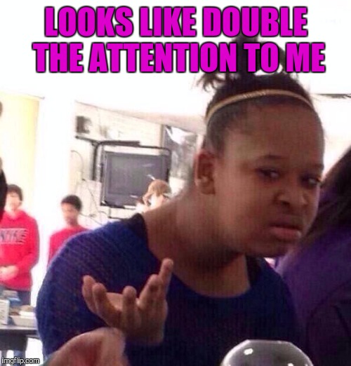 Black Girl Wat Meme | LOOKS LIKE DOUBLE THE ATTENTION TO ME | image tagged in memes,black girl wat | made w/ Imgflip meme maker