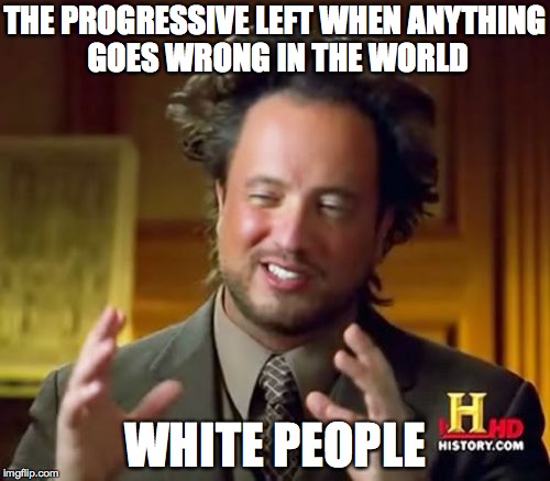 Ancient Aliens Meme | THE PROGRESSIVE LEFT WHEN ANYTHING GOES WRONG IN THE WORLD; WHITE PEOPLE | image tagged in memes,ancient aliens | made w/ Imgflip meme maker