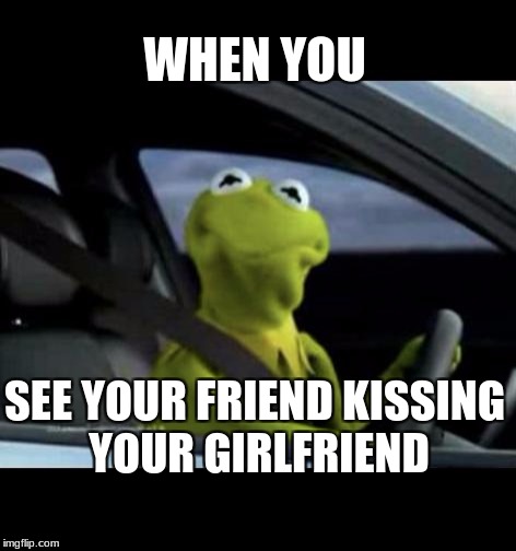Kermit Driving | WHEN YOU; SEE YOUR FRIEND KISSING YOUR GIRLFRIEND | image tagged in kermit driving | made w/ Imgflip meme maker