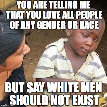 Third World Skeptical Kid Meme | YOU ARE TELLING ME THAT YOU LOVE ALL PEOPLE OF ANY GENDER OR RACE; BUT SAY WHITE MEN SHOULD NOT EXIST | image tagged in memes,third world skeptical kid | made w/ Imgflip meme maker