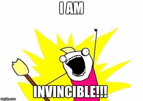 X All The Y | I AM; INVINCIBLE!!! | image tagged in memes,x all the y | made w/ Imgflip meme maker