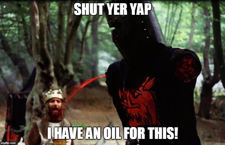 Monty Python Black Knight | SHUT YER YAP; I HAVE AN OIL FOR THIS! | image tagged in monty python black knight | made w/ Imgflip meme maker