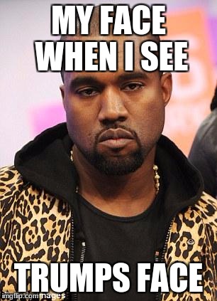 kanye west lol | MY FACE WHEN I SEE; TRUMPS FACE | image tagged in kanye west lol | made w/ Imgflip meme maker