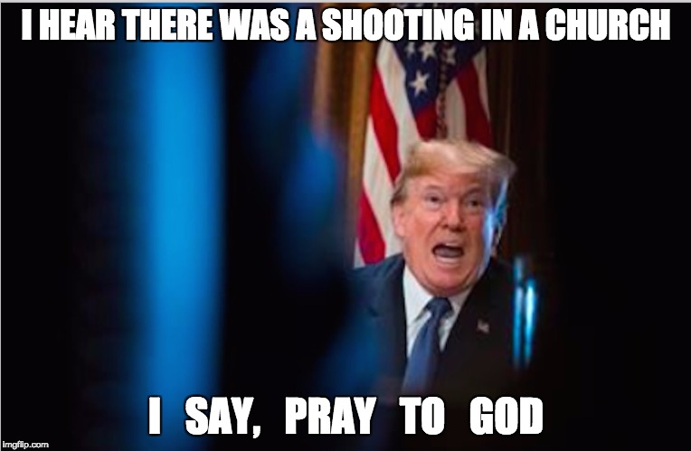 listen up | I HEAR THERE WAS A SHOOTING IN A CHURCH; I   SAY,   PRAY   TO   GOD | image tagged in pray,donald trump approves,hope,mass shooting,truth hurts,fakenews | made w/ Imgflip meme maker