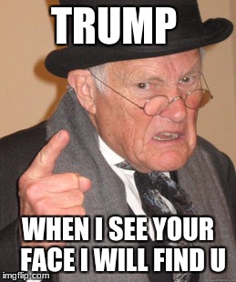 Back In My Day Meme | TRUMP; WHEN I SEE YOUR  FACE I WILL FIND U | image tagged in memes,back in my day | made w/ Imgflip meme maker