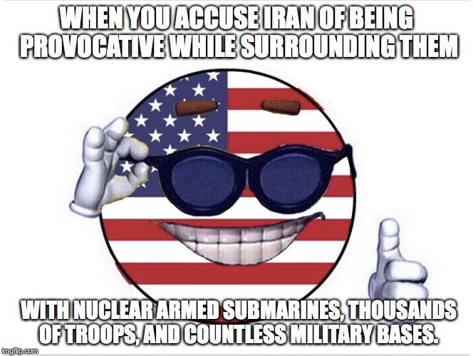 WHEN YOU ACCUSE IRAN OF BEING PROVOCATIVE WHILE SURROUNDING THEM; WITH NUCLEAR ARMED SUBMARINES, THOUSANDS OF TROOPS, AND COUNTLESS MILITARY BASES. | image tagged in foreign policy | made w/ Imgflip meme maker