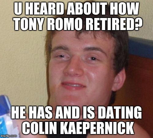 10 Guy Meme | U HEARD ABOUT HOW TONY ROMO RETIRED? HE HAS AND IS DATING COLIN KAEPERNICK | image tagged in memes,10 guy | made w/ Imgflip meme maker