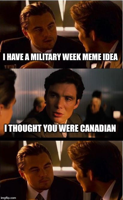 Military Week Nov 5-11th a Chad-, DashHopes, JBmemegeek & SpursFanFromAround event | I HAVE A MILITARY WEEK MEME IDEA; I THOUGHT YOU WERE CANADIAN | image tagged in memes,inception | made w/ Imgflip meme maker