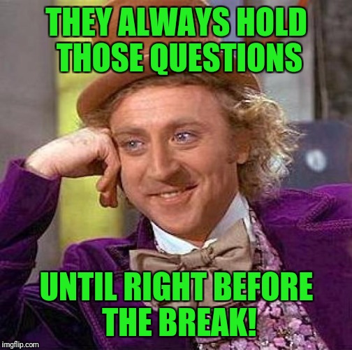 Creepy Condescending Wonka Meme | THEY ALWAYS HOLD THOSE QUESTIONS UNTIL RIGHT BEFORE THE BREAK! | image tagged in memes,creepy condescending wonka | made w/ Imgflip meme maker