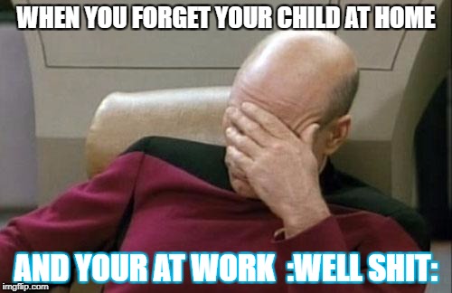 Captain Picard Facepalm Meme | WHEN YOU FORGET YOUR CHILD AT HOME; AND YOUR AT WORK 
:WELL SHIT: | image tagged in memes,captain picard facepalm | made w/ Imgflip meme maker