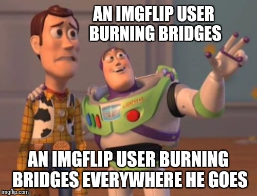 X, X Everywhere Meme | AN IMGFLIP USER BURNING BRIDGES; AN IMGFLIP USER BURNING BRIDGES EVERYWHERE HE GOES | image tagged in memes,x x everywhere | made w/ Imgflip meme maker