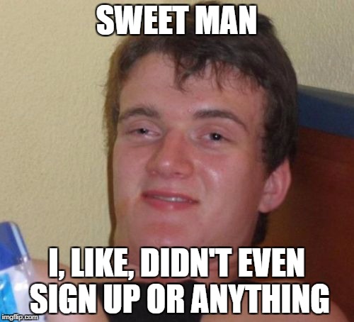 10 Guy Meme | SWEET MAN I, LIKE, DIDN'T EVEN SIGN UP OR ANYTHING | image tagged in memes,10 guy | made w/ Imgflip meme maker