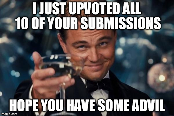 Leonardo Dicaprio Cheers Meme | I JUST UPVOTED ALL 10 OF YOUR SUBMISSIONS HOPE YOU HAVE SOME ADVIL | image tagged in memes,leonardo dicaprio cheers | made w/ Imgflip meme maker