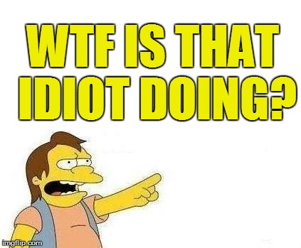 WTF IS THAT IDIOT DOING? | made w/ Imgflip meme maker