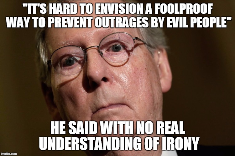 "IT'S HARD TO ENVISION A FOOLPROOF WAY TO PREVENT OUTRAGES BY EVIL PEOPLE"; HE SAID WITH NO REAL UNDERSTANDING OF IRONY | image tagged in politics,mitch mcconnell | made w/ Imgflip meme maker