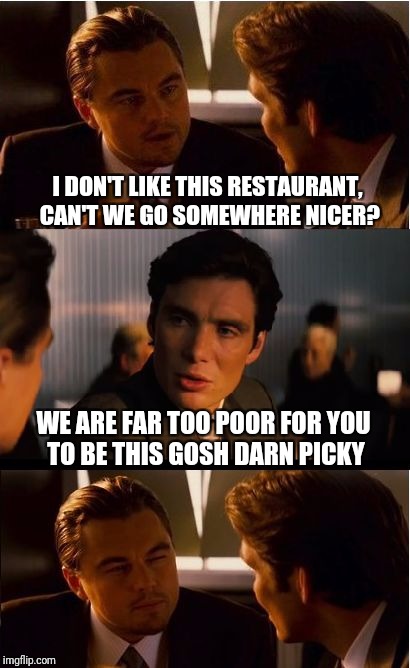 Inception Meme | I DON'T LIKE THIS RESTAURANT, CAN'T WE GO SOMEWHERE NICER? WE ARE FAR TOO POOR FOR YOU TO BE THIS GOSH DARN PICKY | image tagged in memes,inception | made w/ Imgflip meme maker
