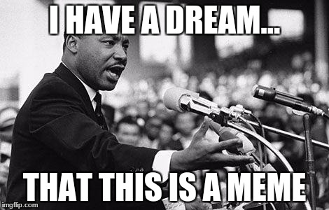 I have a dream | I HAVE A DREAM... THAT THIS IS A MEME | image tagged in i have a dream | made w/ Imgflip meme maker