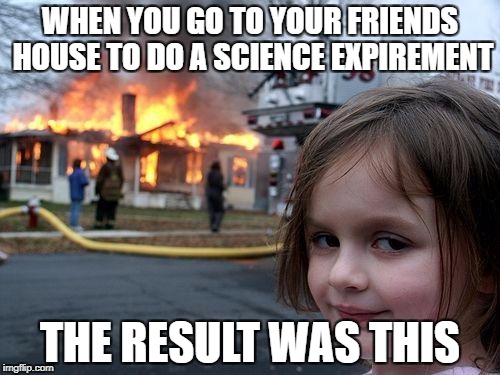 Disaster Girl | WHEN YOU GO TO YOUR FRIENDS HOUSE TO DO A SCIENCE EXPIREMENT; THE RESULT WAS THIS | image tagged in memes,disaster girl | made w/ Imgflip meme maker