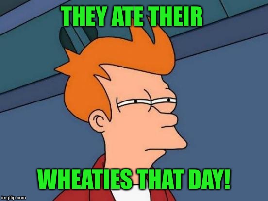 Futurama Fry Meme | THEY ATE THEIR WHEATIES THAT DAY! | image tagged in memes,futurama fry | made w/ Imgflip meme maker