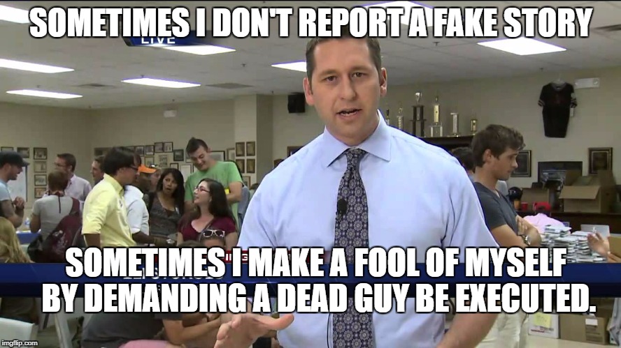 Eli Stokols: super genius | SOMETIMES I DON'T REPORT A FAKE STORY; SOMETIMES I MAKE A FOOL OF MYSELF BY DEMANDING A DEAD GUY BE EXECUTED. | image tagged in fake news,special kind of stupid,eli stokols | made w/ Imgflip meme maker