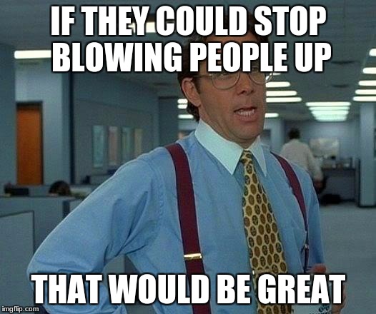 That Would Be Great Meme | IF THEY COULD STOP BLOWING PEOPLE UP THAT WOULD BE GREAT | image tagged in memes,that would be great | made w/ Imgflip meme maker